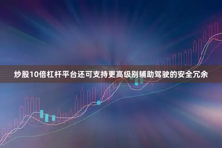 炒股10倍杠杆平台还可支持更高级别辅助驾驶的安全冗余