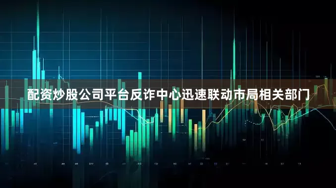配资炒股公司平台反诈中心迅速联动市局相关部门