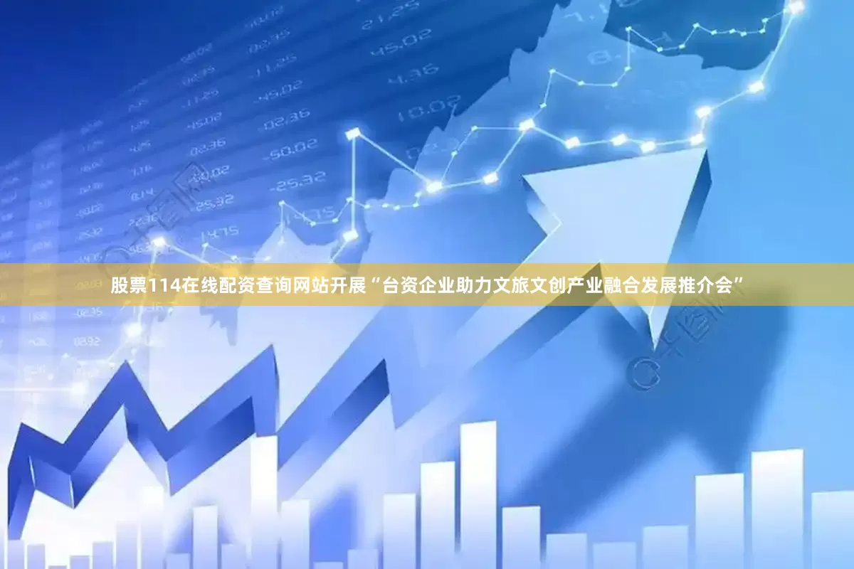 股票114在线配资查询网站开展“台资企业助力文旅文创产业融合发展推介会”