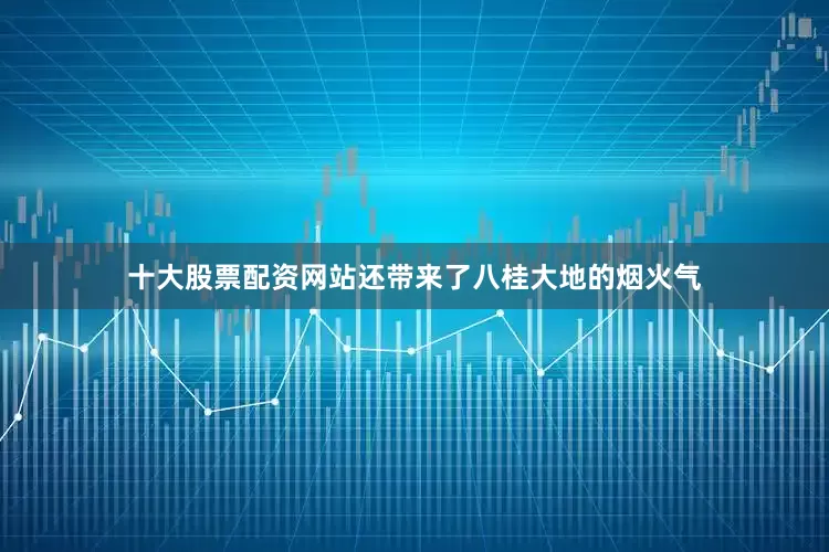 十大股票配资网站还带来了八桂大地的烟火气