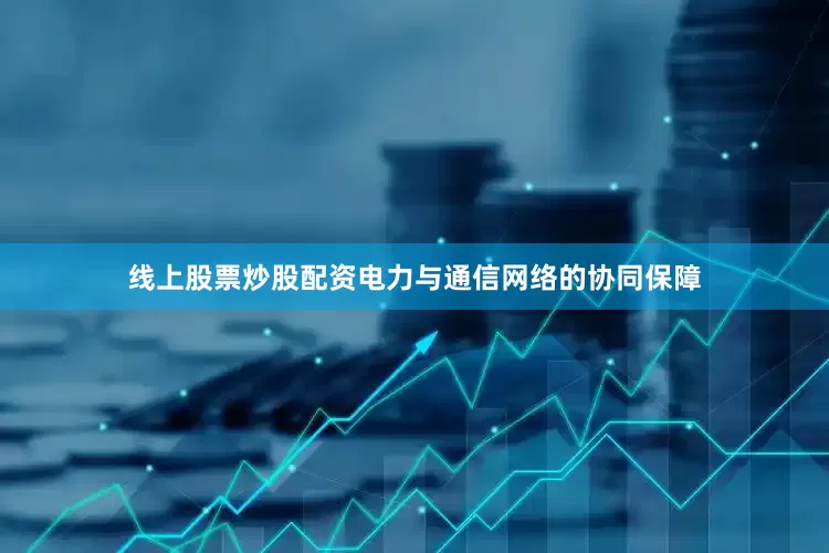 线上股票炒股配资电力与通信网络的协同保障