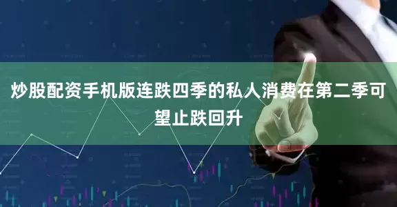 炒股配资手机版连跌四季的私人消费在第二季可望止跌回升