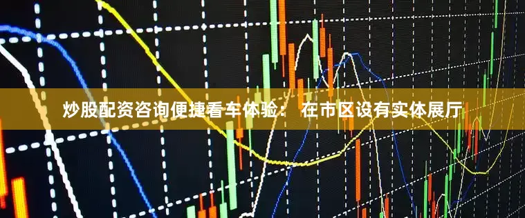炒股配资咨询便捷看车体验： 在市区设有实体展厅