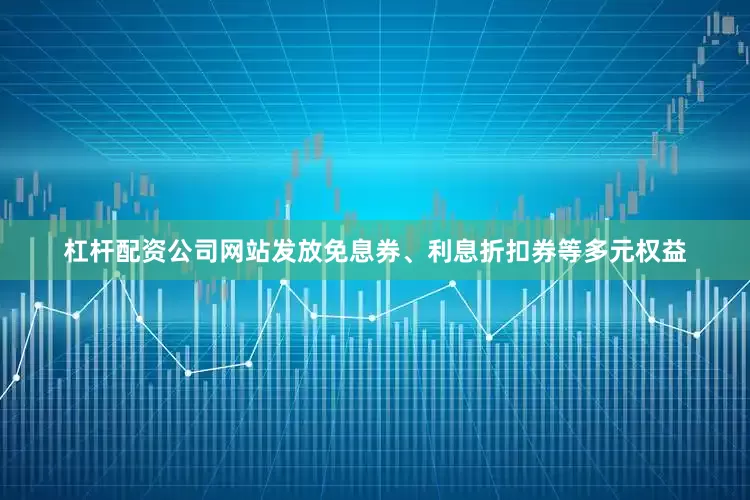 杠杆配资公司网站发放免息券、利息折扣券等多元权益