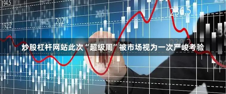 炒股杠杆网站此次“超级周”被市场视为一次严峻考验