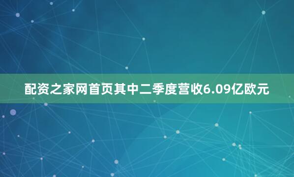 配资之家网首页其中二季度营收6.09亿欧元