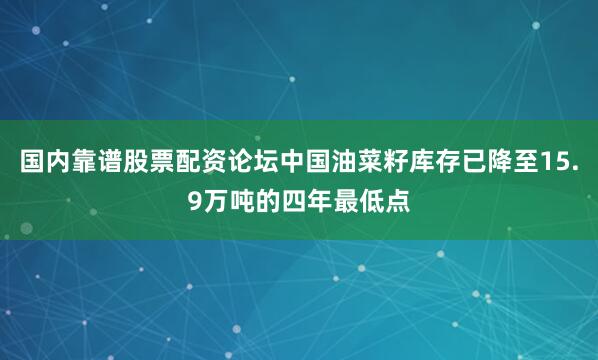 国内靠谱股票配资论坛中国油菜籽库存已降至15.9万吨的四年最低点