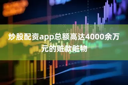 炒股配资app总额高达4000余万元的赃款赃物