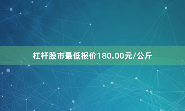 杠杆股市最低报价180.00元/公斤