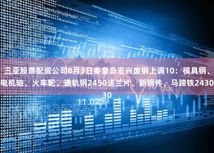 三亚股票配资公司8月3日秦皇岛宏兴废钢上调10：模具钢、电机轴、火车轮、道轨钢2450法兰片、新钢件、马蹄铁2430