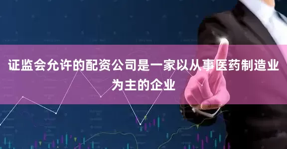 证监会允许的配资公司是一家以从事医药制造业为主的企业