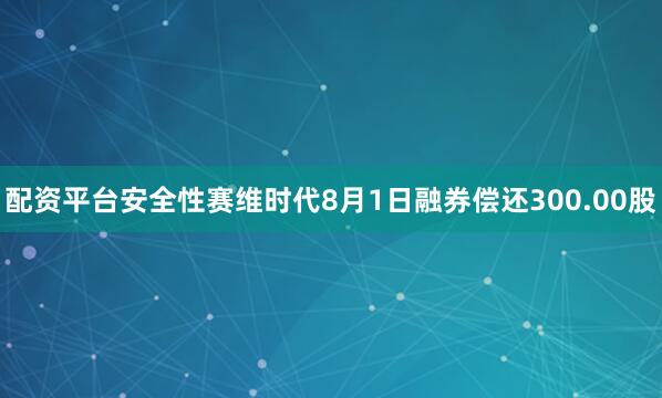 配资平台安全性赛维时代8月1日融券偿还300.00股