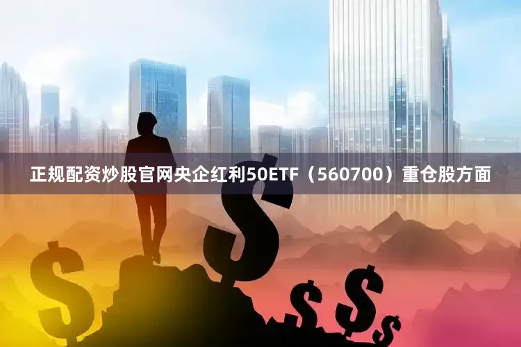 正规配资炒股官网央企红利50ETF（560700）重仓股方面