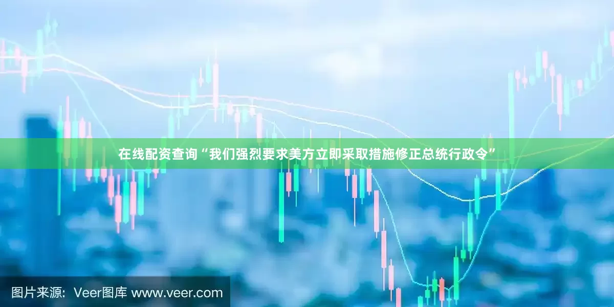 在线配资查询“我们强烈要求美方立即采取措施修正总统行政令”