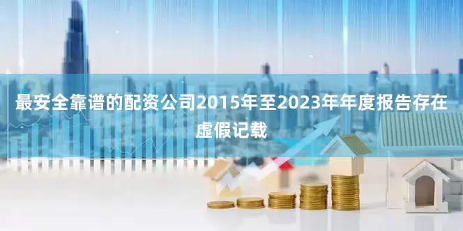 最安全靠谱的配资公司2015年至2023年年度报告存在虚假记载