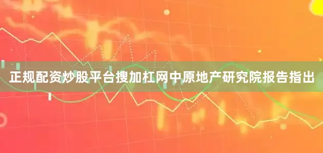正规配资炒股平台搜加杠网中原地产研究院报告指出