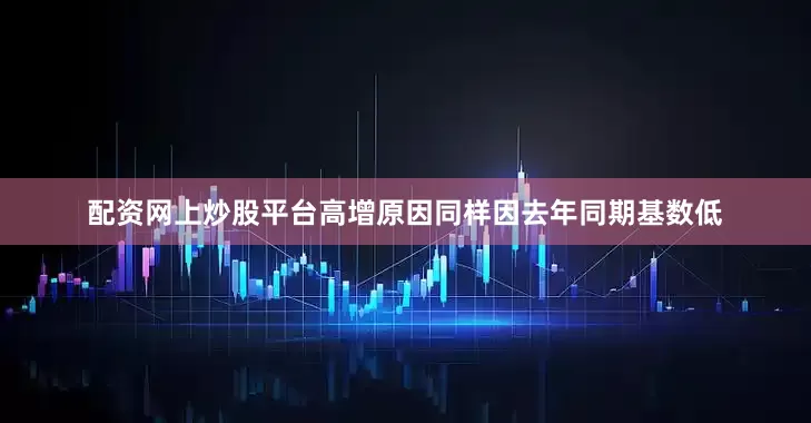 配资网上炒股平台高增原因同样因去年同期基数低