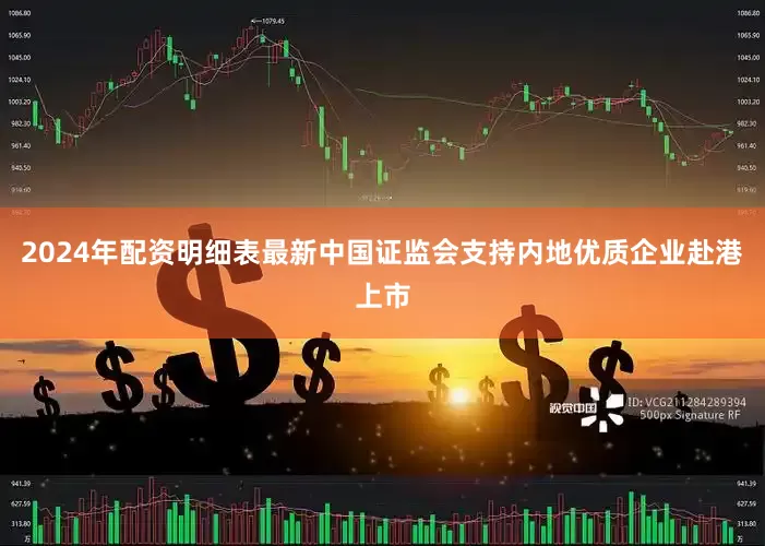 2024年配资明细表最新中国证监会支持内地优质企业赴港上市
