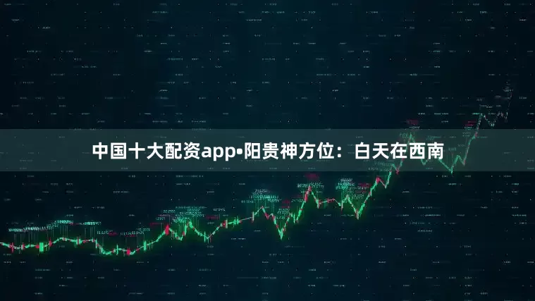 中国十大配资app•阳贵神方位：白天在西南