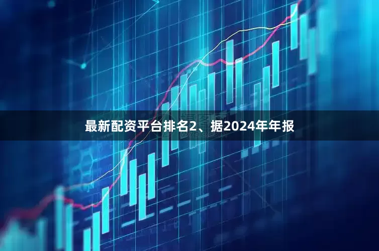 最新配资平台排名2、据2024年年报