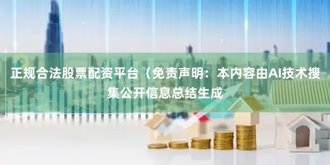 正规合法股票配资平台（免责声明：本内容由AI技术搜集公开信息总结生成