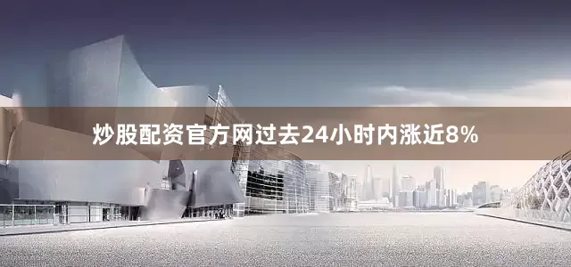 炒股配资官方网过去24小时内涨近8%