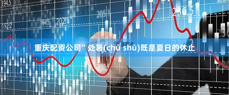 重庆配资公司”处暑(chǔ shǔ)既是夏日的休止