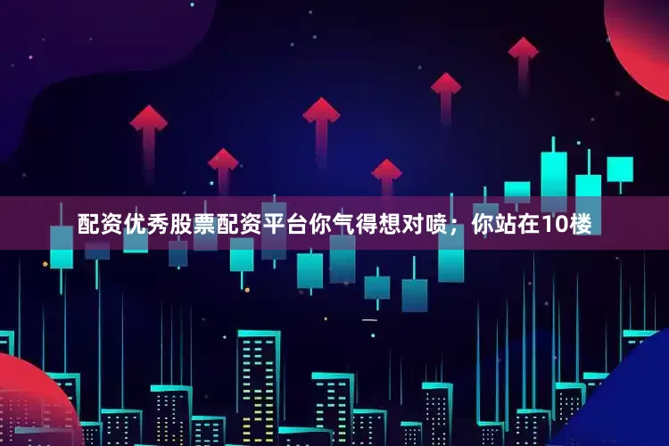 配资优秀股票配资平台你气得想对喷；你站在10楼
