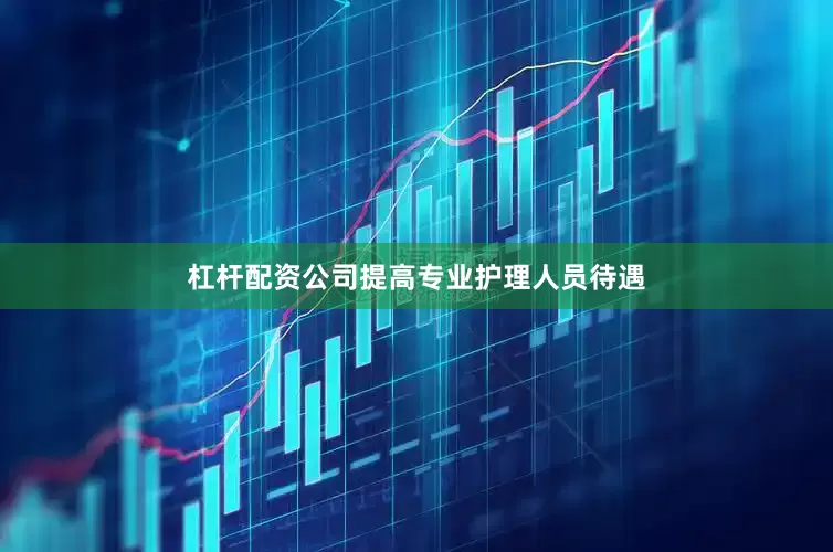 杠杆配资公司提高专业护理人员待遇