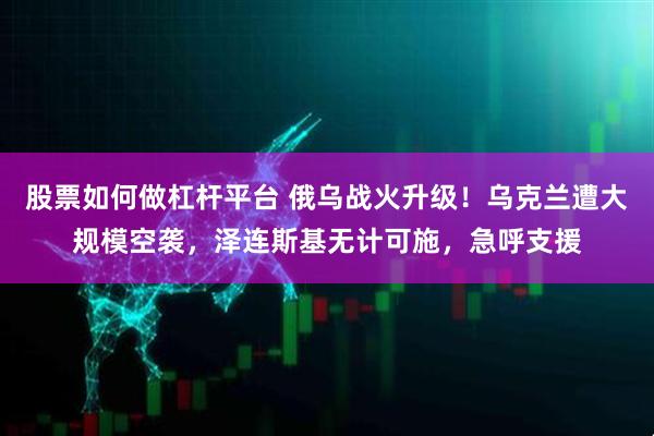 股票如何做杠杆平台 俄乌战火升级！乌克兰遭大规模空袭，泽连斯基无计可施，急呼支援